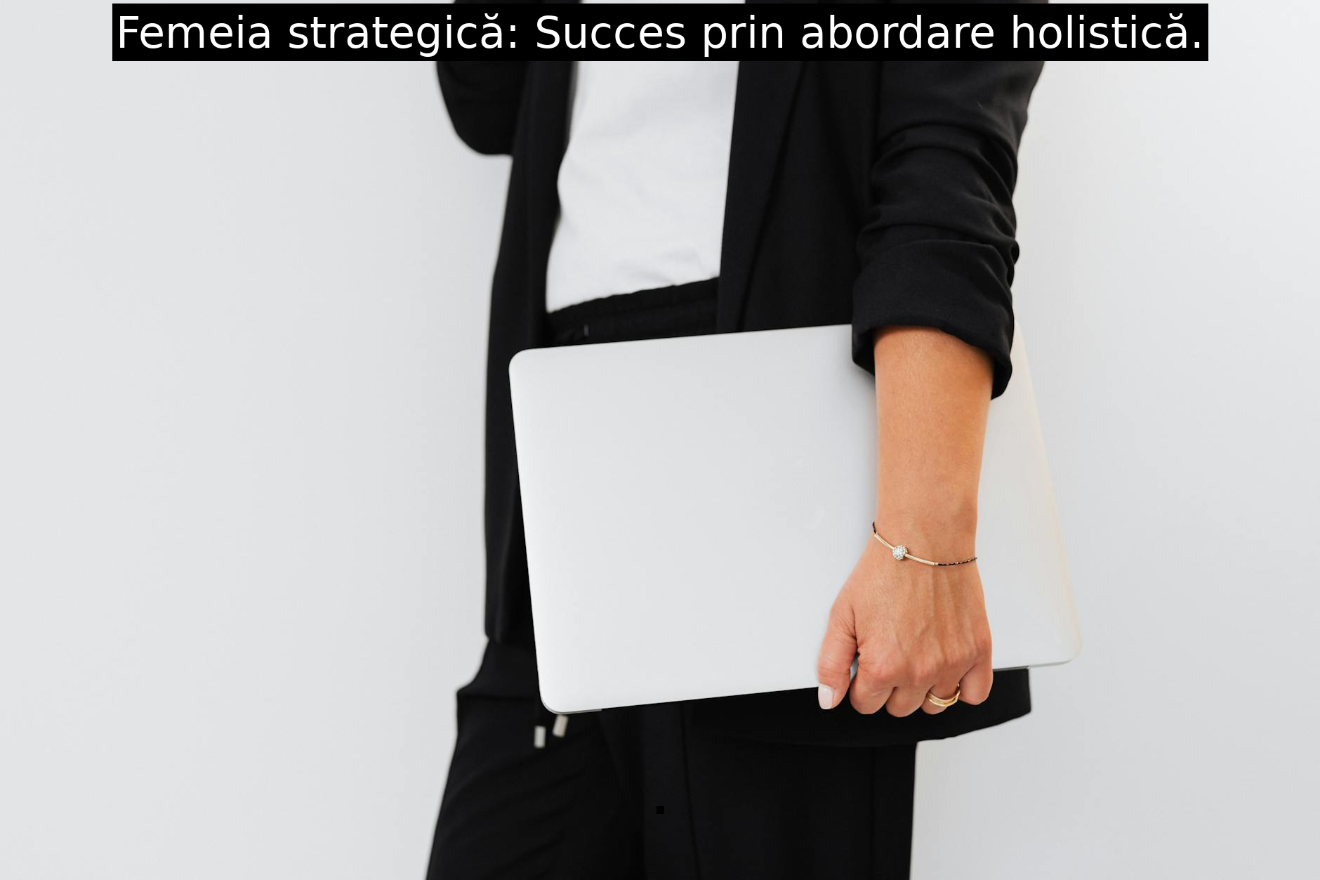 Femeia strategică: Succes prin abordare holistică.